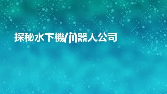 探秘水下機(jī)器人公司：揭開海底奇跡的神秘面紗！